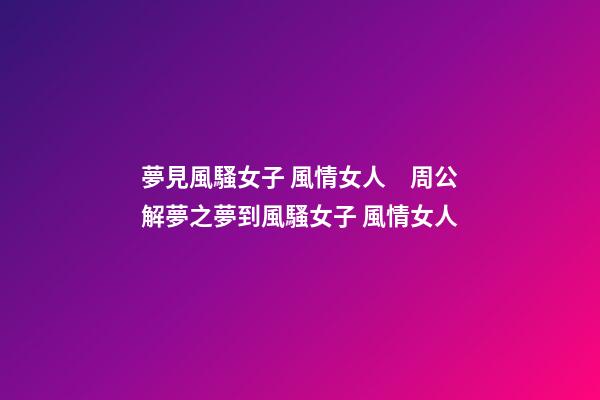 夢見風騷女子 風情女人　周公解夢之夢到風騷女子 風情女人